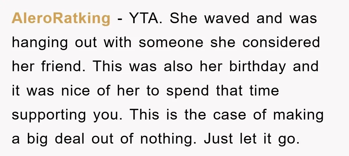 AleroRatking − YTA. She waved and was hanging out with someone she considered her friend. This was also her birthday and it was nice of her to spend that time...