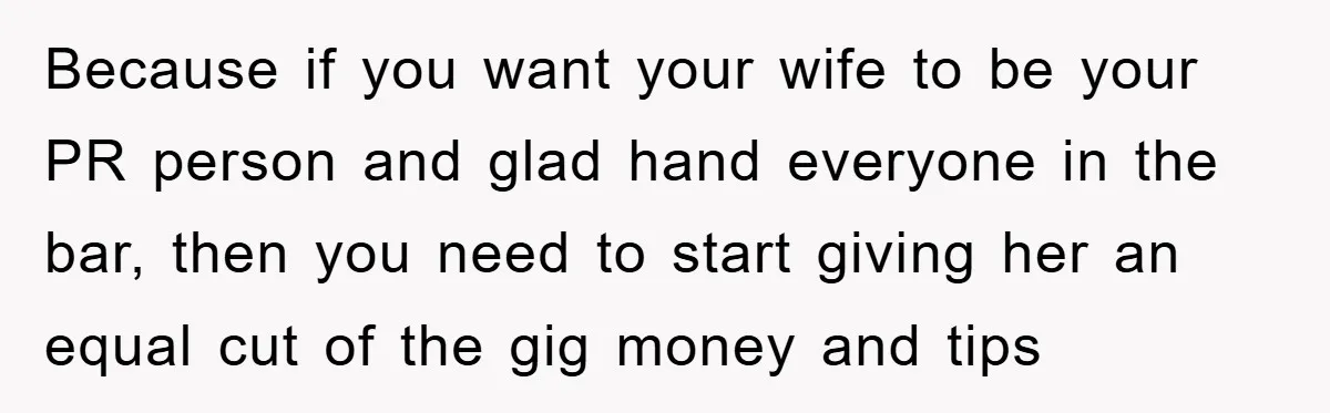 Because if you want your wife to be your PR person and glad hand everyone in the bar, then you need to start giving her an equal cut of the...