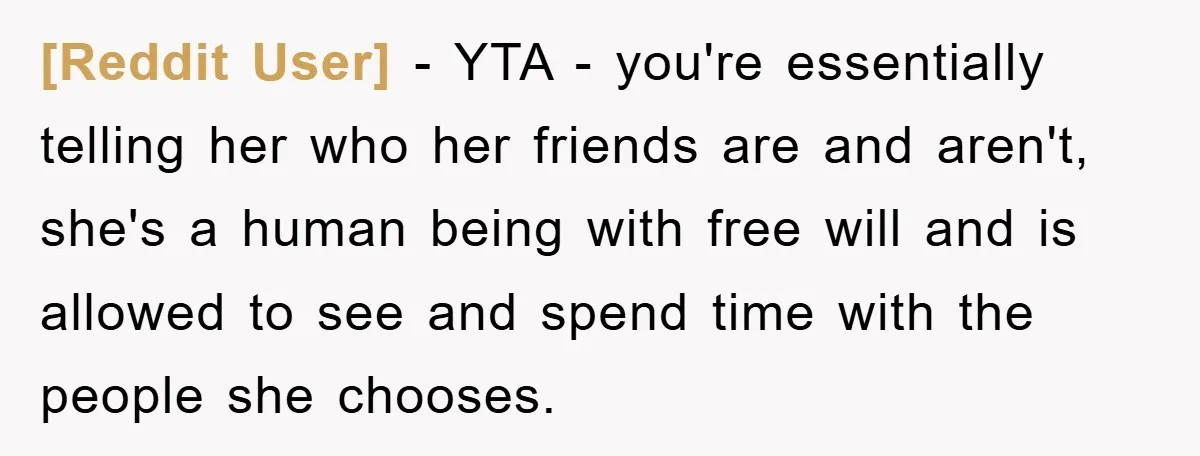 [Reddit User] − YTA - you're essentially telling her who her friends are and aren't, she's a human being with free will and is allowed to see and spend time...