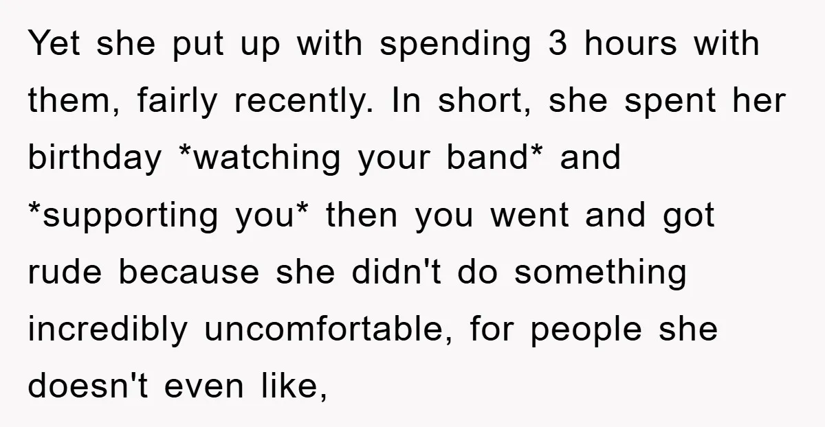Yet she put up with spending 3 hours with them, fairly recently. In short, she spent her birthday *watching your band* and *supporting you* then you went and got rude...