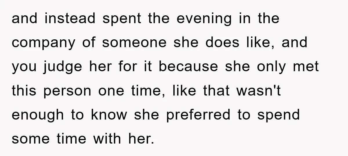 and instead spent the evening in the company of someone she does like, and you judge her for it because she only met this person one time, like that wasn't...
