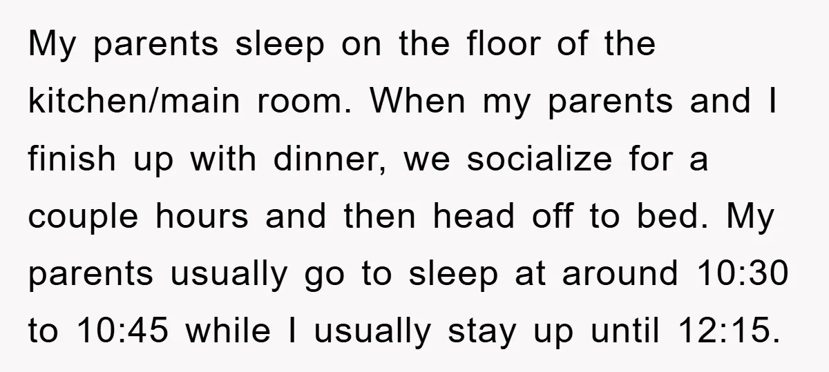 My parents sleep on the floor of the kitchen/main room. When my parents and I finish up with dinner, we socialize for a couple hours and then head off to...