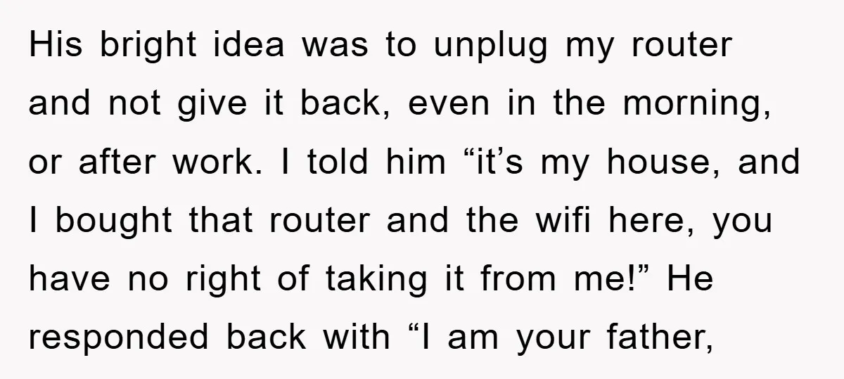 His bright idea was to unplug my router and not give it back, even in the morning, or after work. I told him “it’s my house, and I bought that...