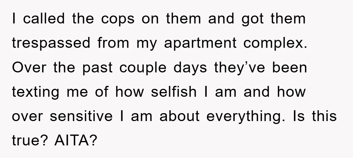 I called the cops on them and got them trespassed from my apartment complex. Over the past couple days they’ve been texting me of how selfish I am and how...