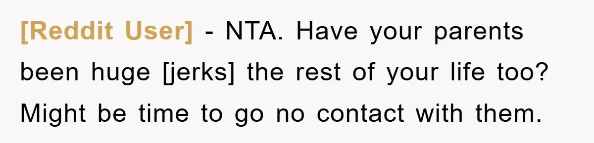 [Reddit User] − NTA. Have your parents been huge [jerks] the rest of your life too? Might be time to go no contact with them.