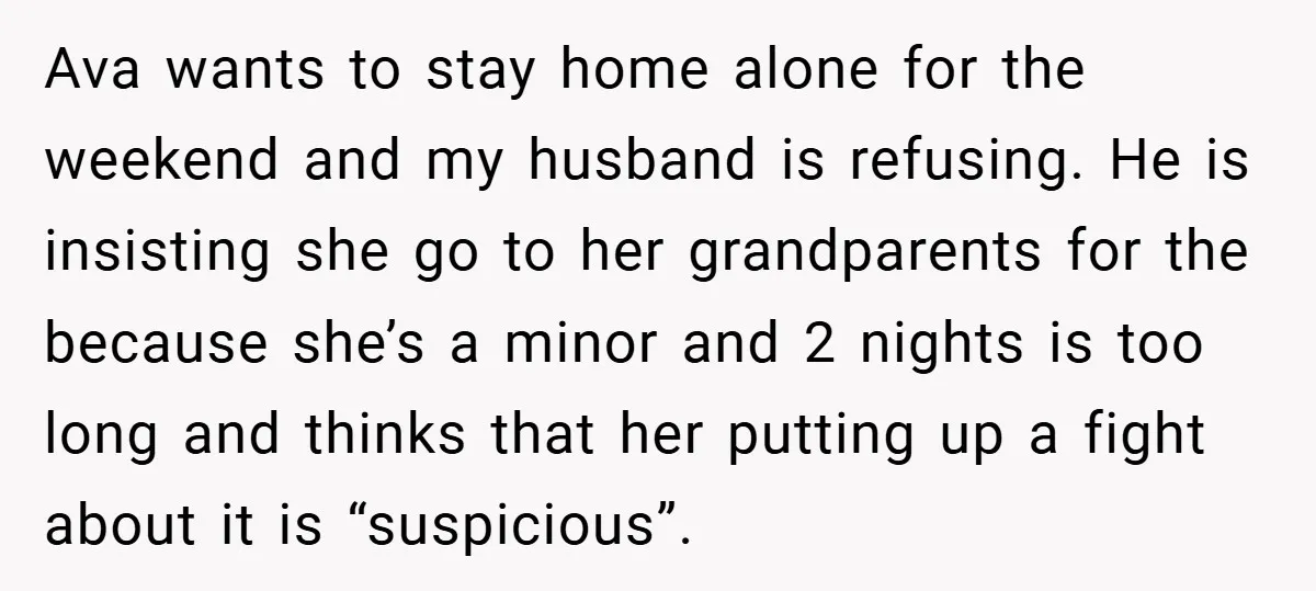 Ava wants to stay home alone for the weekend and my husband is refusing. He is insisting she go to her grandparents for the because she’s a minor and 2...