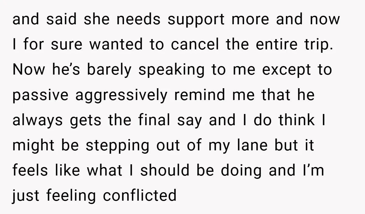 and said she needs support more and now I for sure wanted to cancel the entire trip. Now he’s barely speaking to me except to passive aggressively remind me that...