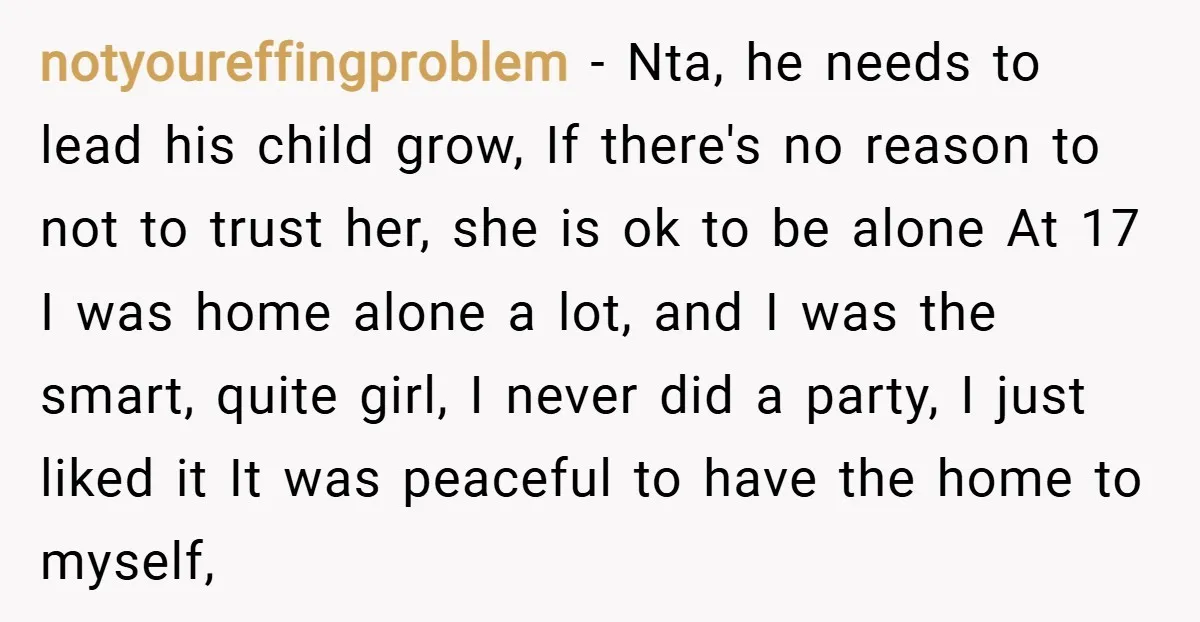 notyoureffingproblem − Nta, he needs to lead his child grow, If there's no reason to not to trust her, she is ok to be alone At 17 I was home...