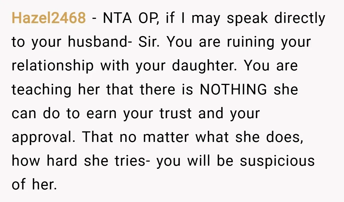 Hazel2468 − NTA OP, if I may speak directly to your husband- Sir. You are ruining your relationship with your daughter. You are teaching her that there is NOTHING she...