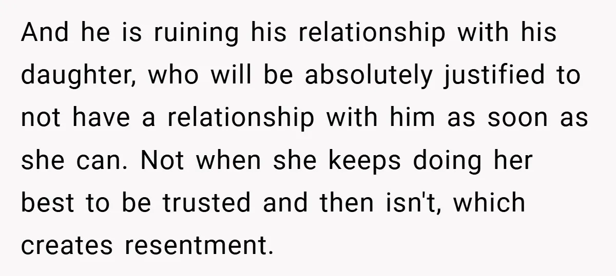 And he is ruining his relationship with his daughter, who will be absolutely justified to not have a relationship with him as soon as she can. Not when she keeps...