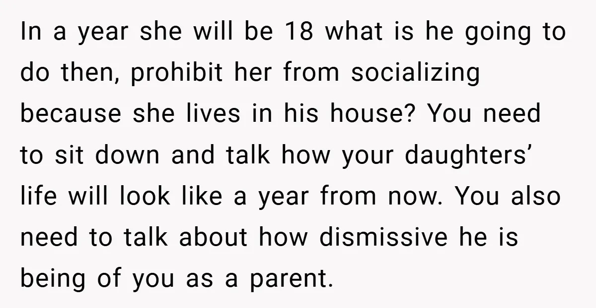 In a year she will be 18 what is he going to do then, prohibit her from socializing because she lives in his house? You need to sit down and...