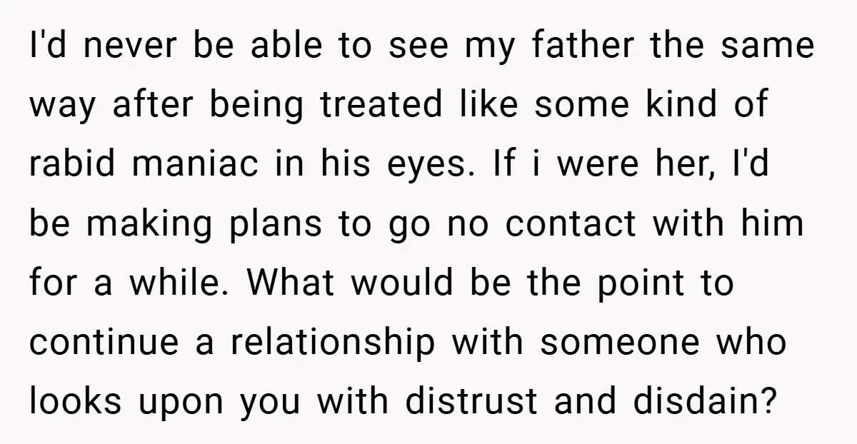 I'd never be able to see my father the same way after being treated like some kind of rabid maniac in his eyes.​ If i were her, I'd be making...