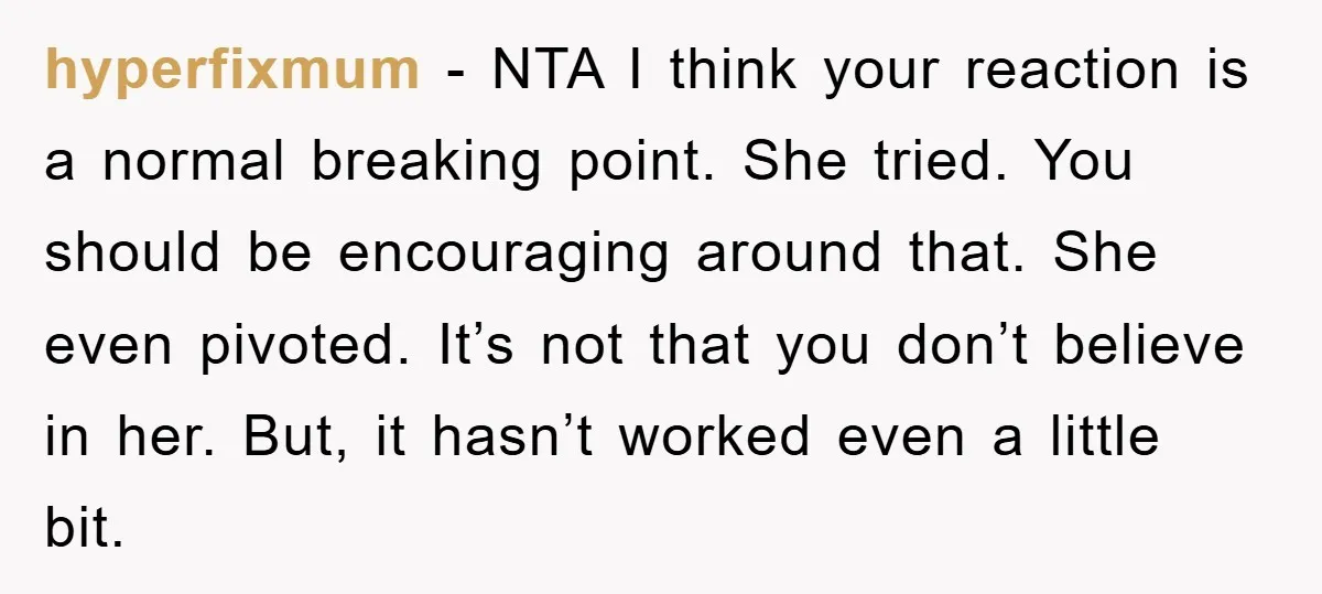 hyperfixmum − NTA I think your reaction is a normal breaking point. She tried. You should be encouraging around that. She even pivoted. It’s not that you don’t believe in...