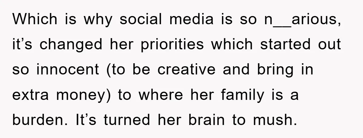 Which is why social media is so n__arious, it’s changed her priorities which started out so innocent (to be creative and bring in extra money) to where her family is...