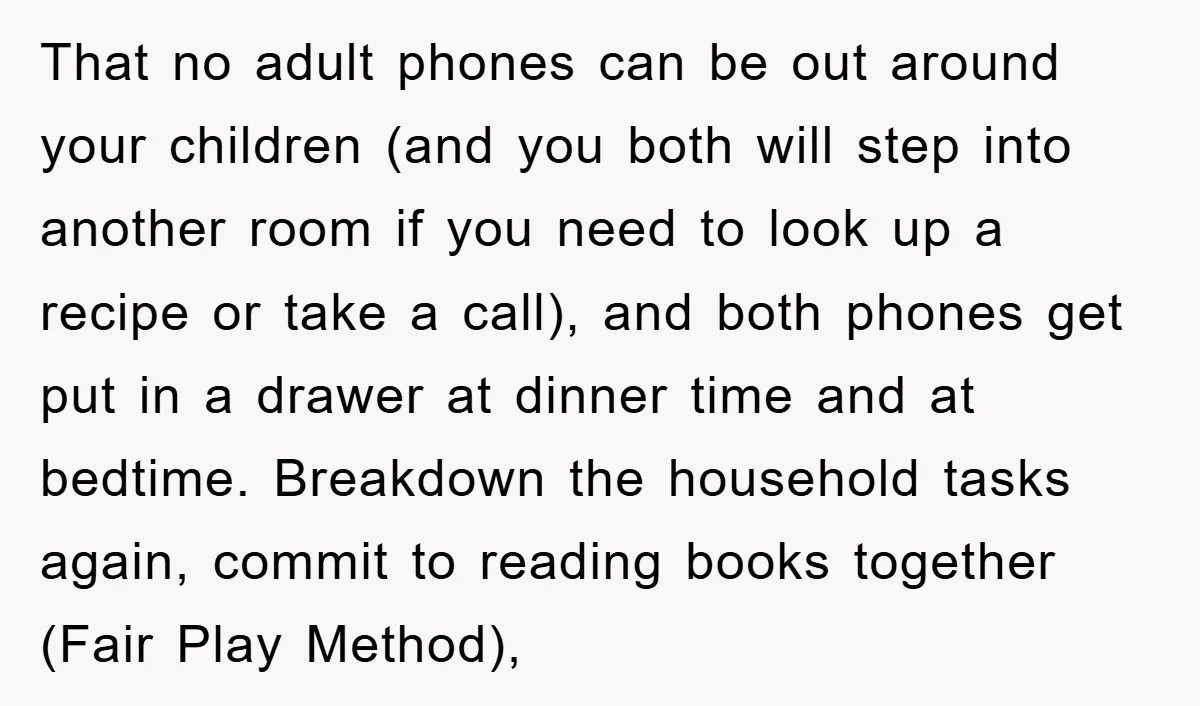 That no adult phones can be out around your children (and you both will step into another room if you need to look up a recipe or take a call),...