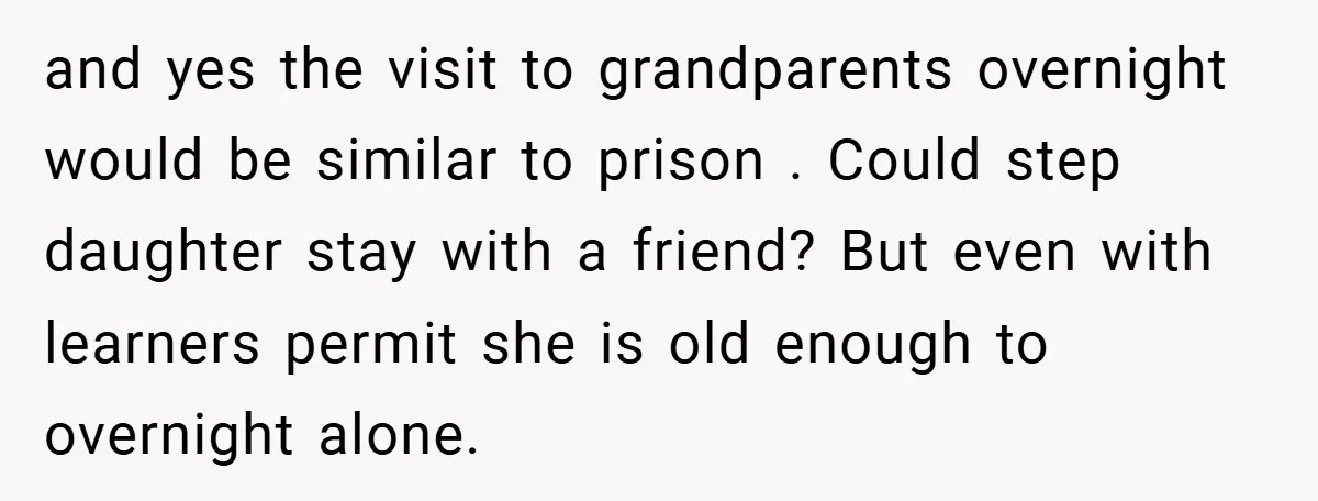 and yes the visit to grandparents overnight would be similar to prison . Could step daughter stay with a friend? But even with learners permit she is old enough to...