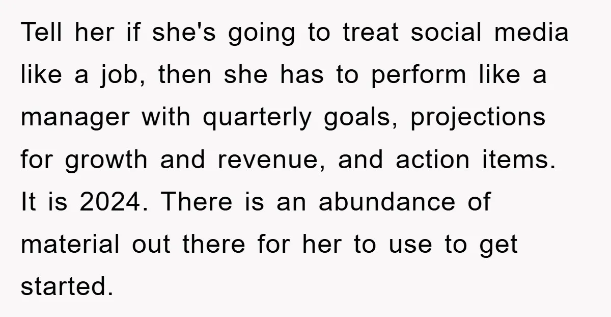 Tell her if she's going to treat social media like a job, then she has to perform like a manager with quarterly goals, projections for growth and revenue, and action...