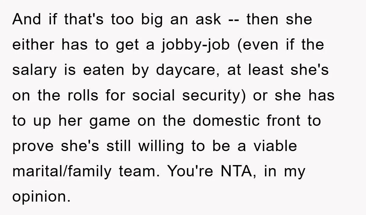And if that's too big an ask -- then she either has to get a jobby-job (even if the salary is eaten by daycare, at least she's on the rolls...