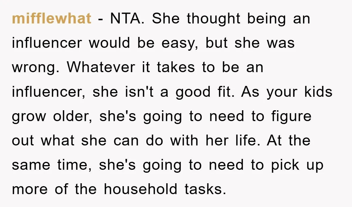 mifflewhat − NTA. She thought being an influencer would be easy, but she was wrong. Whatever it takes to be an influencer, she isn't a good fit. As your kids...