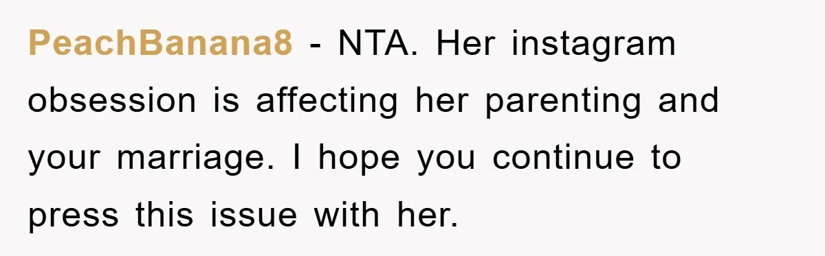 PeachBanana8 − NTA. Her instagram obsession is affecting her parenting and your marriage. I hope you continue to press this issue with her.