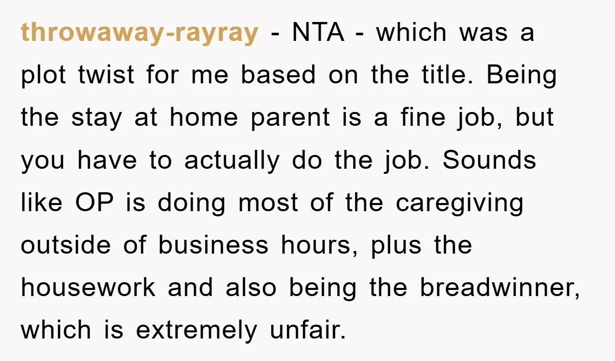 throwaway-rayray − NTA - which was a plot twist for me based on the title. Being the stay at home parent is a fine job, but you have to actually...