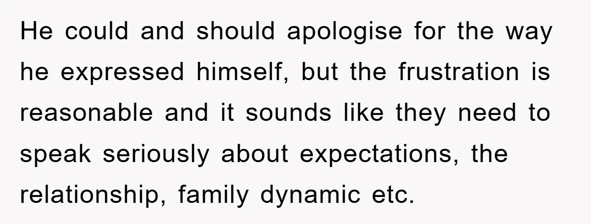 He could and should apologise for the way he expressed himself, but the frustration is reasonable and it sounds like they need to speak seriously about expectations, the relationship, family...