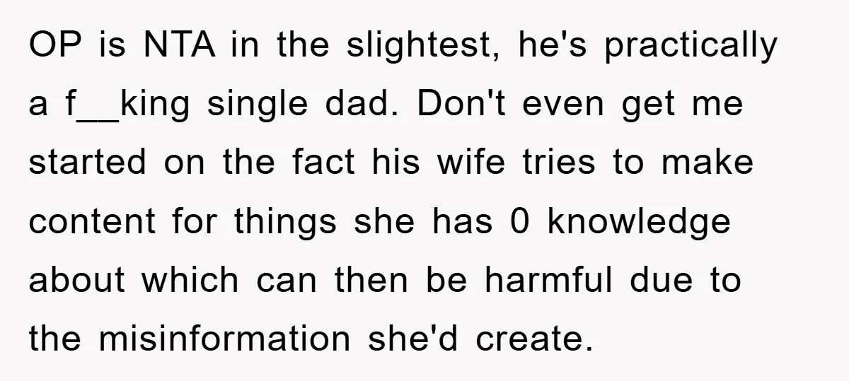 OP is NTA in the slightest, he's practically a f__king single dad. Don't even get me started on the fact his wife tries to make content for things she has...