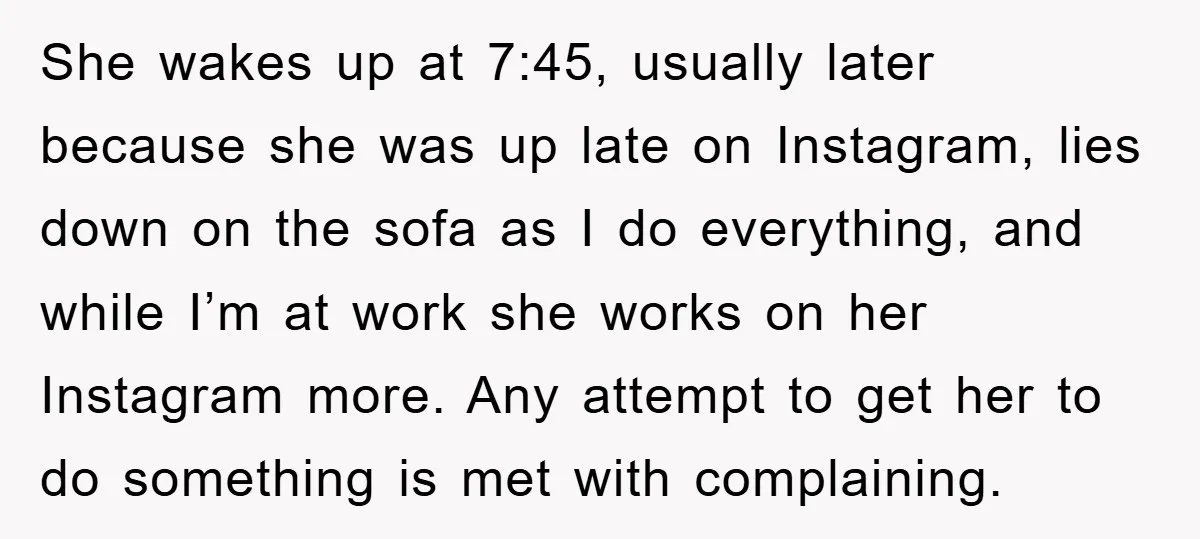 She wakes up at 7:45, usually later because she was up late on Instagram, lies down on the sofa as I do everything, and while I’m at work she works...