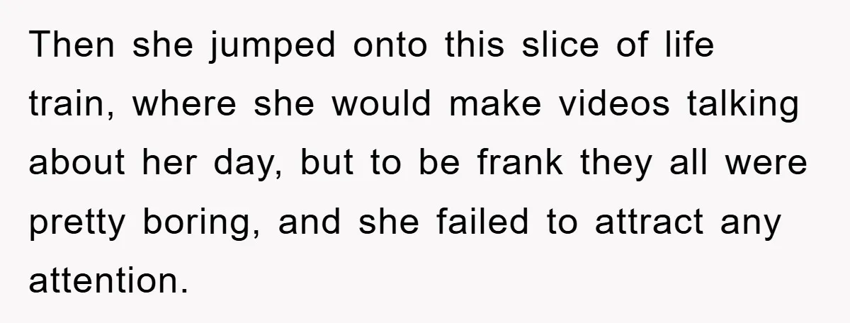 Then she jumped onto this slice of life train, where she would make videos talking about her day, but to be frank they all were pretty boring, and she failed...