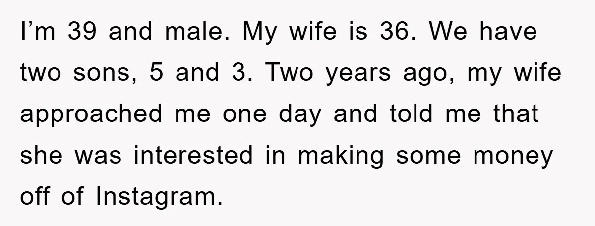 I’m 39 and male. My wife is 36. We have two sons, 5 and 3. Two years ago, my wife approached me one day and told me that she was...