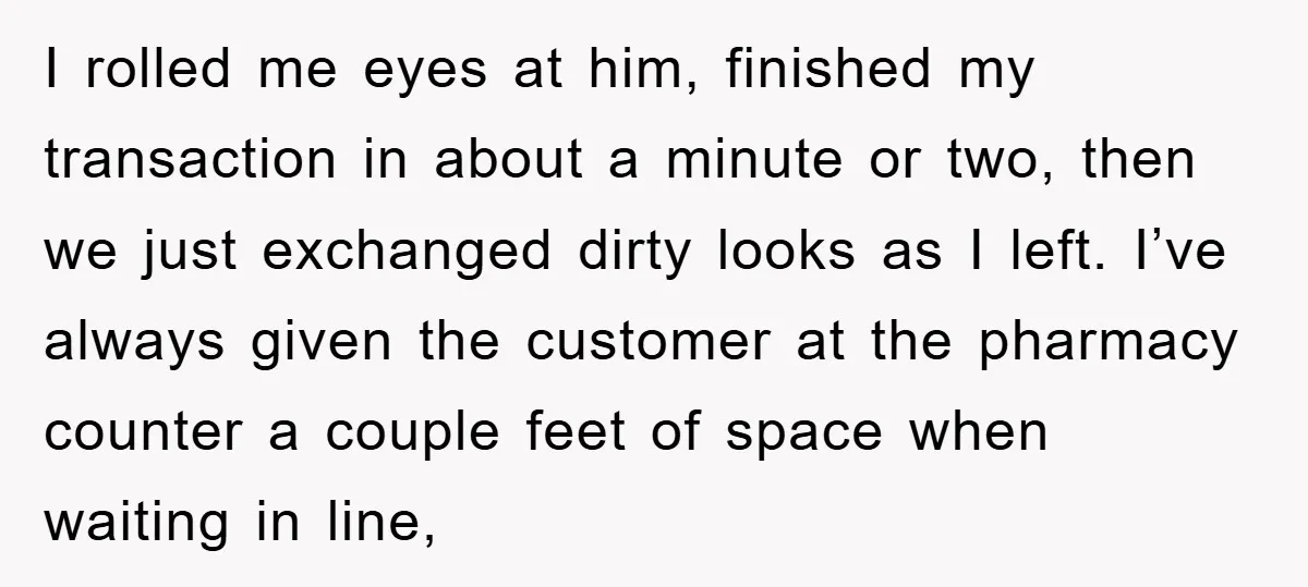 I rolled me eyes at him, finished my transaction in about a minute or two, then we just exchanged dirty looks as I left. I’ve always given the customer at...