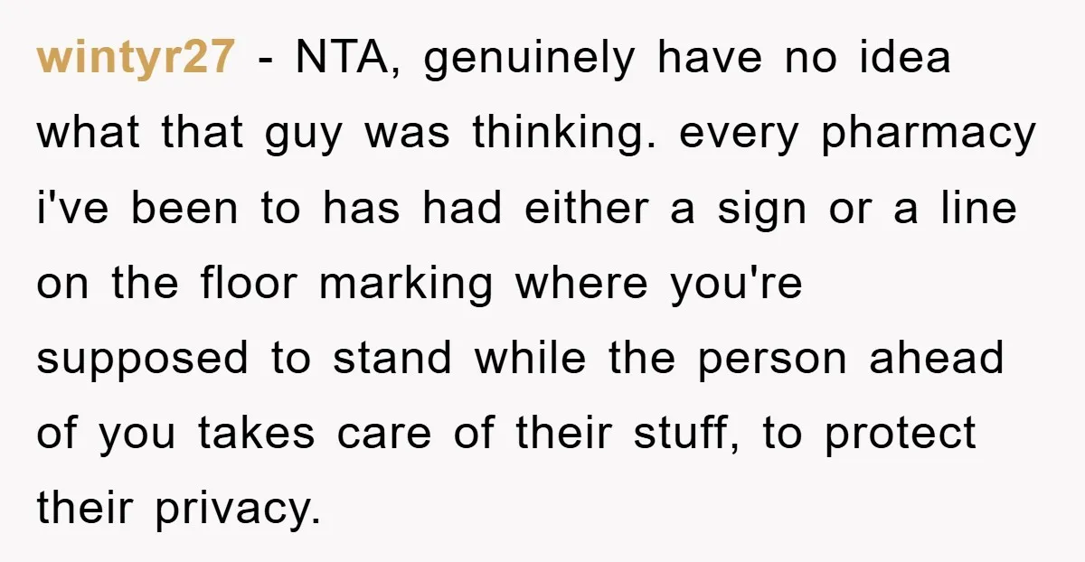 wintyr27 − NTA, genuinely have no idea what that guy was thinking. every pharmacy i've been to has had either a sign or a line on the floor marking where...