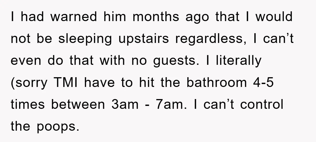 I had warned him months ago that I would not be sleeping upstairs regardless, I can’t even do that with no guests. I literally (sorry TMI have to hit the...