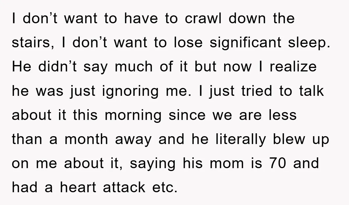 I don’t want to have to crawl down the stairs, I don’t want to lose significant sleep. He didn’t say much of it but now I realize he was just...