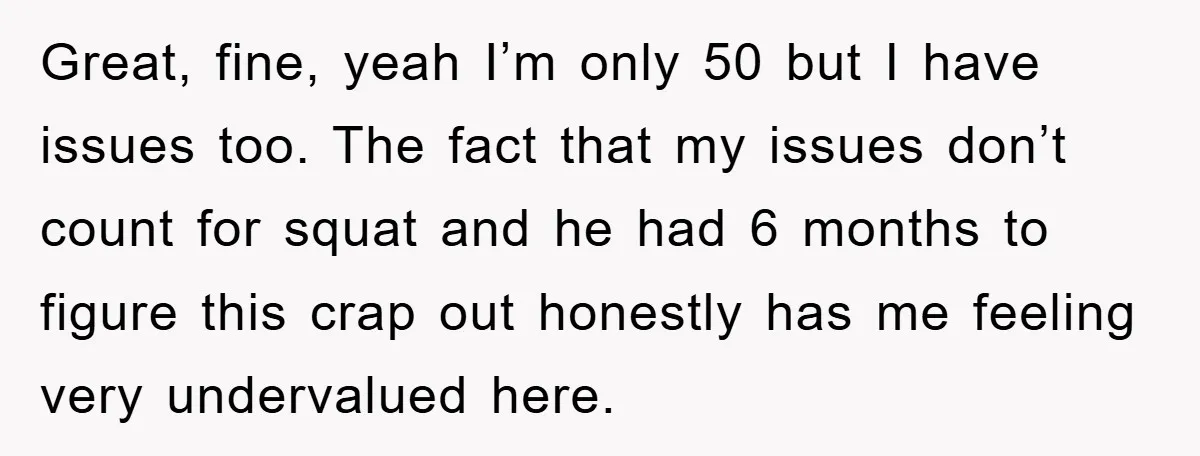 Great, fine, yeah I’m only 50 but I have issues too. The fact that my issues don’t count for squat and he had 6 months to figure this crap out...