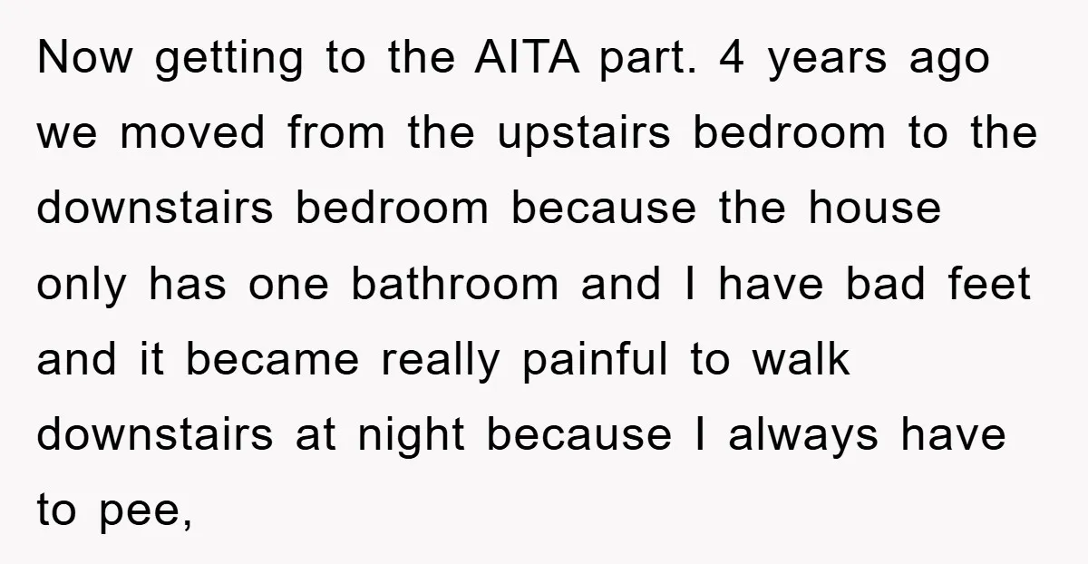 Now getting to the AITA part. 4 years ago we moved from the upstairs bedroom to the downstairs bedroom because the house only has one bathroom and I have bad...