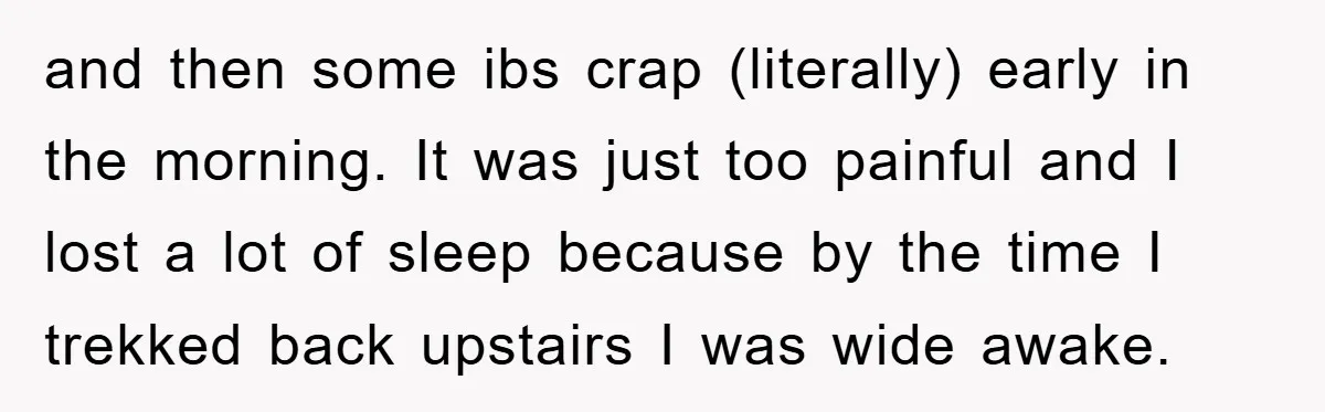 and then some ibs crap (literally) early in the morning. It was just too painful and I lost a lot of sleep because by the time I trekked back upstairs...