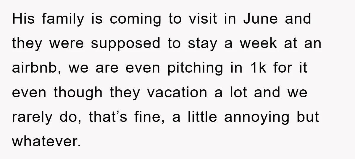 His family is coming to visit in June and they were supposed to stay a week at an airbnb, we are even pitching in 1k for it even though they...