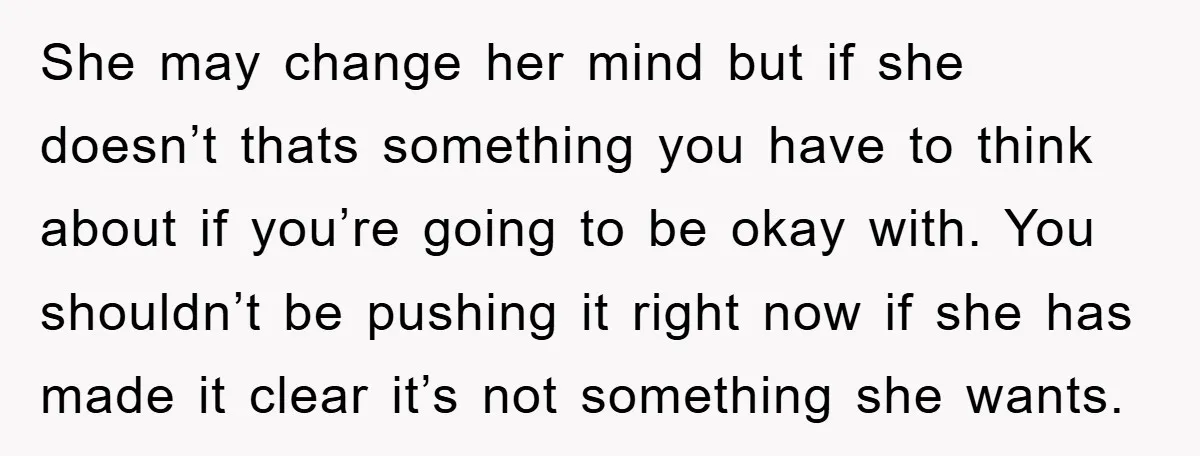 She may change her mind but if she doesn’t thats something you have to think about if you’re going to be okay with. You shouldn’t be pushing it right now...