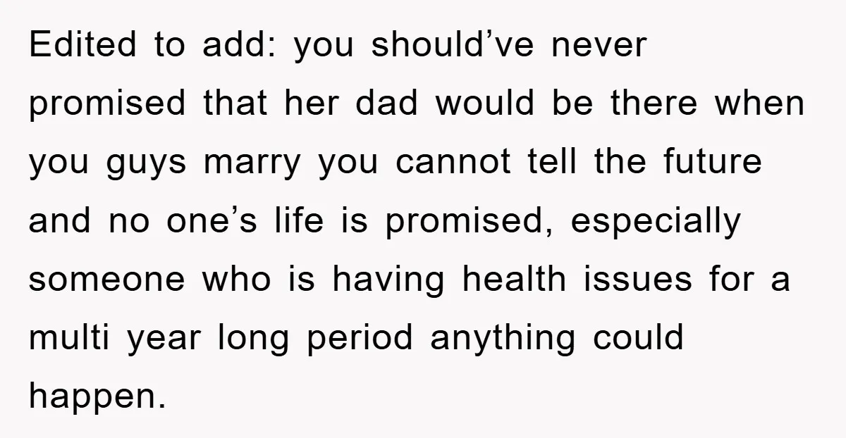 Edited to add: you should’ve never promised that her dad would be there when you guys marry you cannot tell the future and no one’s life is promised, especially someone...