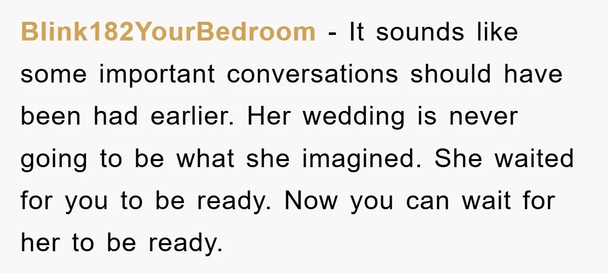 Blink182YourBedroom − It sounds like some important conversations should have been had earlier. Her wedding is never going to be what she imagined. She waited for you to be ready....