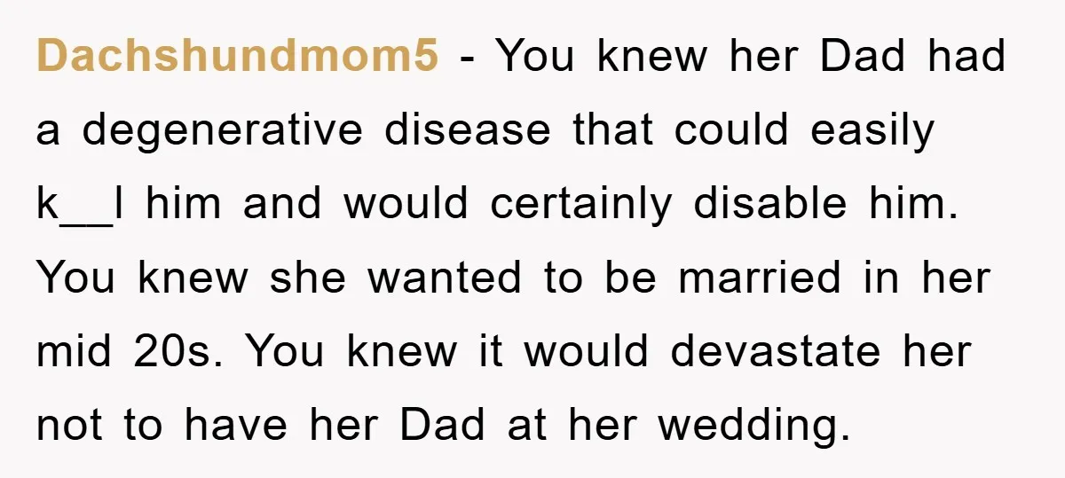 Dachshundmom5 − You knew her Dad had a degenerative disease that could easily k__l him and would certainly disable him. You knew she wanted to be married in her mid...