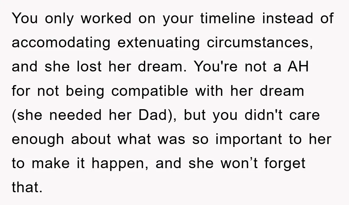 You only worked on your timeline instead of accomodating extenuating circumstances, and she lost her dream. You're not a AH for not being compatible with her dream (she needed her...