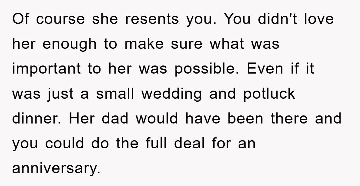 Of course she resents you. You didn't love her enough to make sure what was important to her was possible. Even if it was just a small wedding and potluck...