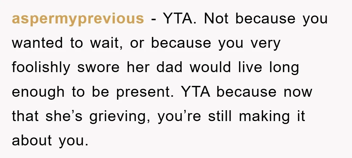 aspermyprevious − YTA. Not because you wanted to wait, or because you very foolishly swore her dad would live long enough to be present. YTA because now that she’s grieving,...