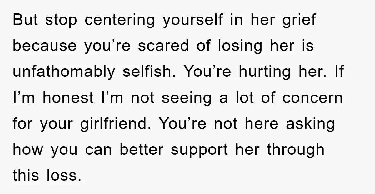 But stop centering yourself in her grief because you’re scared of losing her is unfathomably selfish. You’re hurting her. If I’m honest I’m not seeing a lot of concern for...