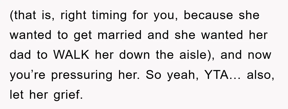 (that is, right timing for you, because she wanted to get married and she wanted her dad to WALK her down the aisle), and now you’re pressuring her. So yeah,...
