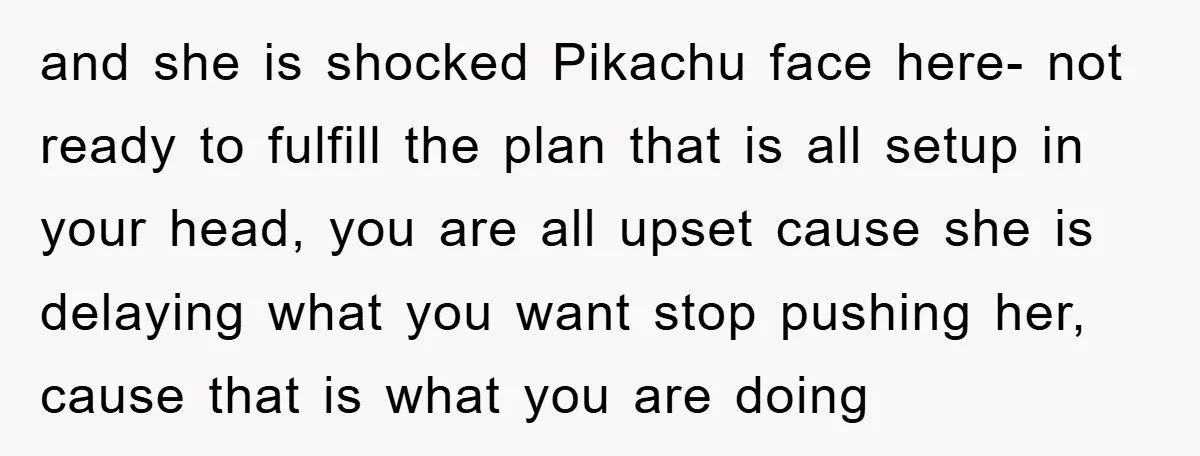 and she is shocked Pikachu face here- not ready to fulfill the plan that is all setup in your head, you are all upset cause she is delaying what you...