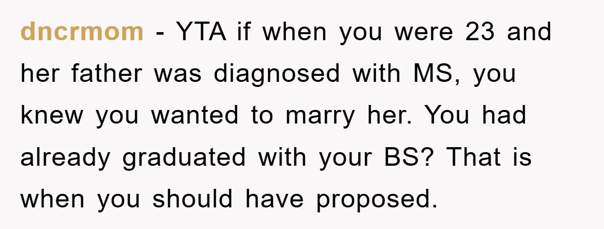 dncrmom − YTA if when you were 23 and her father was diagnosed with MS, you knew you wanted to marry her. You had already graduated with your BS? That...