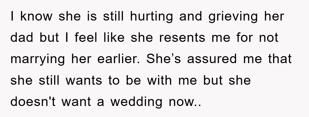 I know she is still hurting and grieving her dad but I feel like she resents me for not marrying her earlier. She’s assured me that she still wants to...